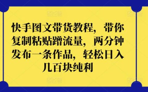 快手图文带货攻略：学会复制粘贴蹭流量技巧，两分钟制作一条内容，轻松日赚几百纯利实操！