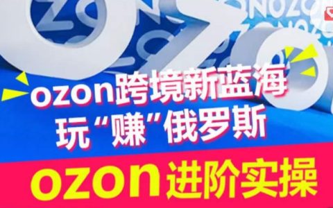 Ozon跨境新蓝海实战训练营：掌握俄罗斯市场，轻松玩赚跨境生意！