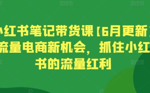 小红书带货课程6月更新:流量电商新机遇,把握小红书流量红利