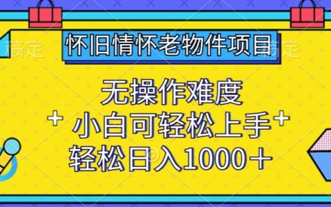 揭秘怀旧情怀老物件项目:小白轻松上手,无操作难度,日入1000+秘密!