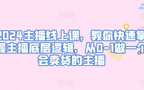 2024年主播线上培训课程：从零开始成为会卖货的主播，掌握底层逻辑，轻松实现流量变现！