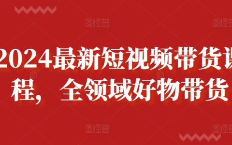 2024年短视频带货课程全新升级,涵盖全领域好物推荐教程