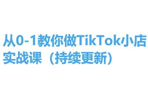 TikTok小店创业课程全套教学：从零基础到实战操作，一步步详解，易懂易学