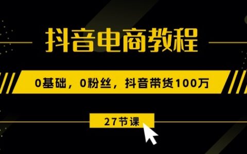 抖音电商运营教学：零基础零粉丝如何实现抖音带货100万销售（包含27节高清视频课程）