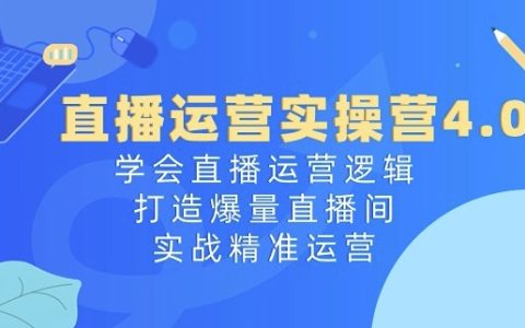 直播运营实战班4.0：掌握直播营销策略，构建高流量直播间，深度精准运营技巧