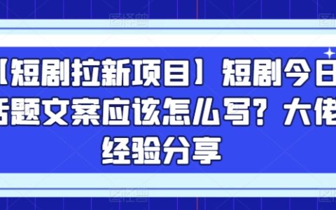 【短剧拉新项目解析】今日话题文案撰写技巧，行业大佬经验分享【揭秘】