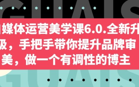 手把手提升品牌审美，做一个有调性的博主！自媒体运营美学课全新升级6.0版来了！