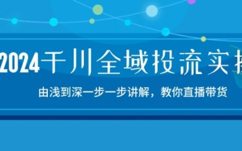 【2024千川投流实战课程】逐步详解,直播带货实操指南,15节精品课程深度教学!