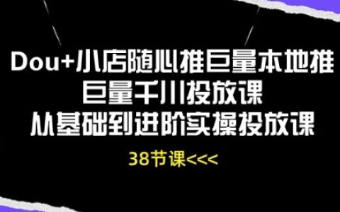 【Dou+小店推广课程】从入门到精通,本地推广+千川投放实战技巧,全方位实操教学!