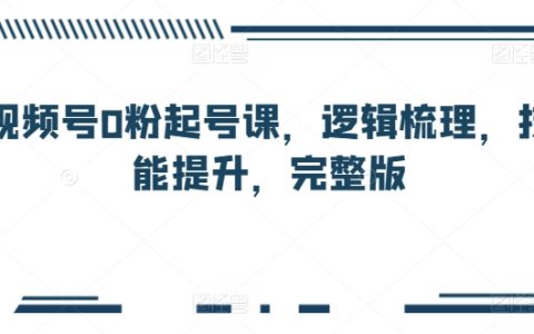 视频号零粉丝启动课程：逻辑建构、技能增强，全方位教学