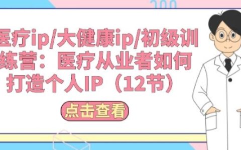 【医疗行业个人IP打造】初级训练营:医疗工作者如何塑造医疗IP,包含12节专业课程!