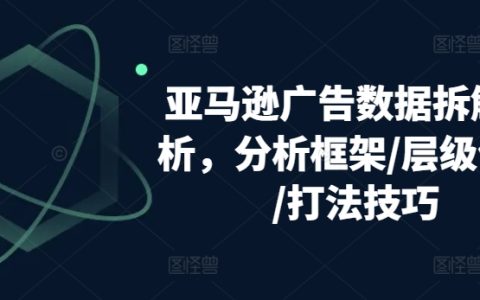 亚马逊广告数据分析全攻略：分析框架搭建、层级优化策略、打法技巧解析