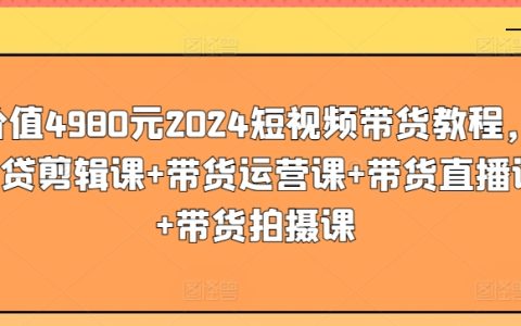 2024年价值4980元的短视频带货全面教程：包含剪辑、运营、直播、拍摄四大课程【实操教学】