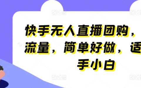 快手全新无人直播团购模式:自带流量,易操作,新手小白轻松上手【独家揭秘】