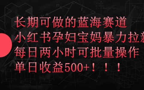 小红书孕妇宝妈蓝海赛道深度解析,每日两小时轻松批量操作,实现单日收益500+【揭秘】