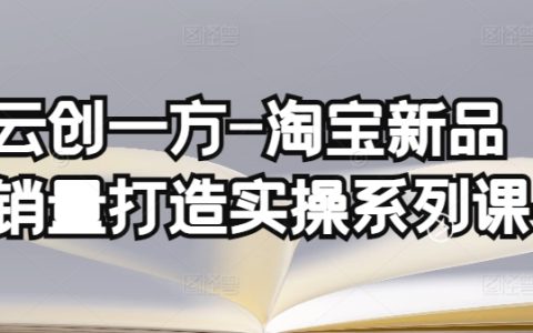 云创一方淘宝新品销量提升实战课程,基础销量构建与补单渠道深度分析(含4节基础销量打造课程+4节补单渠道分析课程)