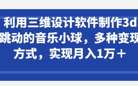 利用三维设计软件制作音乐小球，多种变现方式，轻松实现月入1万+【揭秘】
