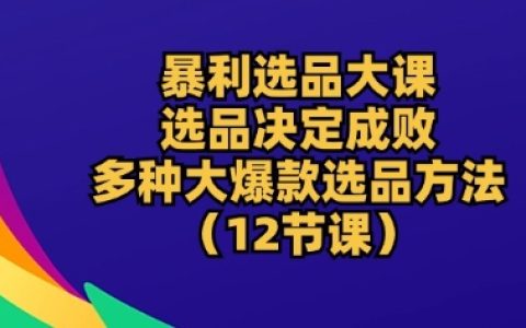 暴利选品实战课：选品决定成败，多种大爆款选品方法深度解析，助你成功掘金跨境电商【独家揭秘】