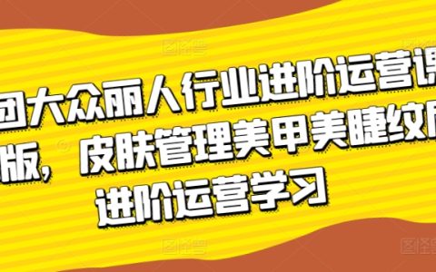 美团大众丽人行业进阶运营课3.0版:皮肤管理、美甲美睫纹眉进阶学习技巧大揭秘!