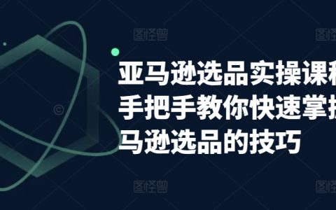 亚马逊选品实战课程：手把手教你快速掌握选品技巧，轻松打造亚马逊爆款