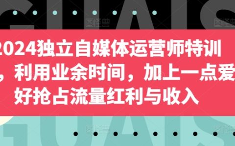 2024独立自媒体运营专家培训，业余时间+兴趣爱好，抓住流量红利和收益机会