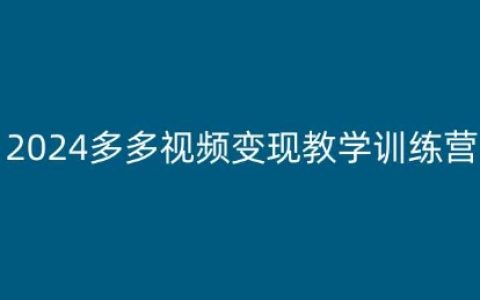 2024年多多视频盈利培训营：专为新手打造的全套教程，易懂实操