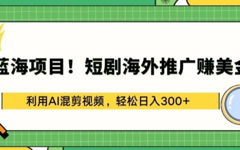 【蓝海项目】海外短剧推广盈利:AI视频混剪技巧,实现每日300美金收益解析