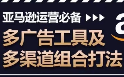 亚马逊广告运营策略大全：多广告工具与多渠道组合打法，提升广告效果与销量关键！