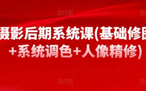 摄影后期实战课程：基础修图+系统调色+人像精修，轻松掌握后期修图技巧！