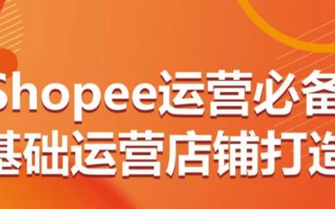 Shopee运营基础教程：从0到1打造店铺，全方位掌握店铺运营技巧！