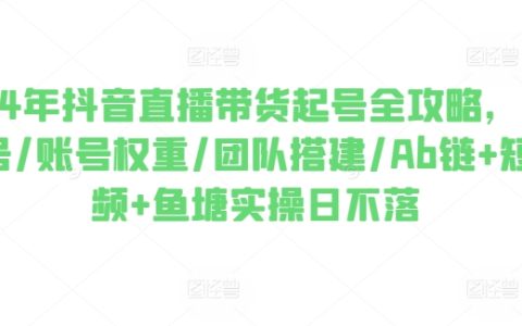 2024年抖音直播卖货成功秘诀:从零粉丝起步,提升账号权重,组建高效团队,AB链、短视频制作及鱼塘营销日历不停歇