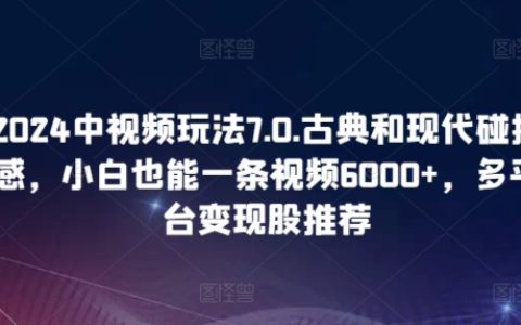 2024年中视频玩法7.0揭秘:古典与现代碰撞,小白轻松制作6000+流量视频,多平台变现轻松实现!
