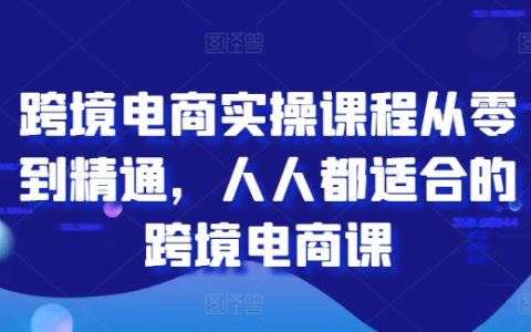 全方位跨境电商教学：从新手到专家的实操路径，适合所有人的跨境电商课程
