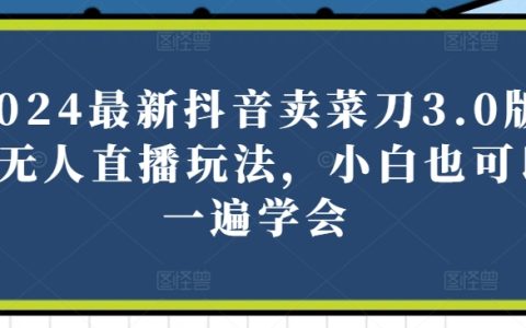 2024抖音卖菜刀3.0版无人直播教程:小白快速上手,实现直播带货盈利【揭秘】