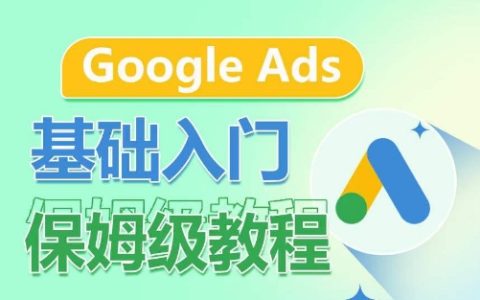 Google Ads入门教程权威解析：保姆级指导，深度拆分广告类型，关键词商业价值认知，广告结构优化全攻略！