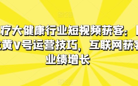 医疗大健康行业短视频获客:医生黄V号运营技巧,实现互联网获客业绩增长的关键技巧