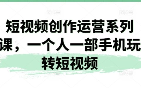 一个人一部手机玩转短视频：短视频创作运营系列课，轻松掌握短视频制作与运营技巧