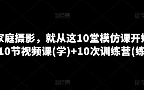 家庭摄影入门教程:10堂实战模仿课程 + 10次线下训练营,全方位提升摄影技能
