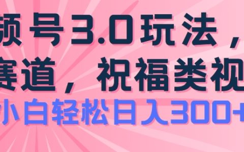 2024视频号蓝海机遇：祝福类玩法3.0版，简单易学，日赚300+项目揭秘