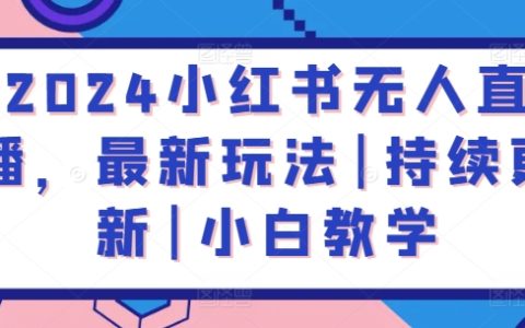 2024年小红书无人直播全新攻略:持续更新教学,助力小白轻松上手