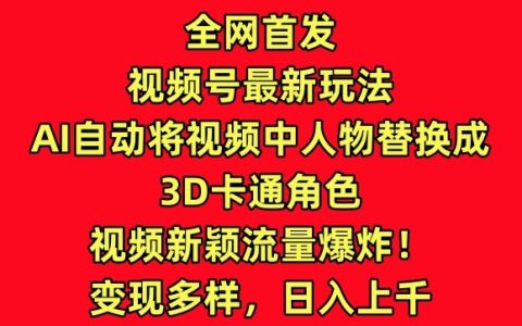 全网首播!视频号新玩法:AI转换视频人物为3D卡通,创新内容引爆流量!【深度解析】