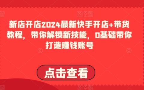 2024快手开店与带货实操指南：掌握新技能，零基础打造盈利账号全攻略