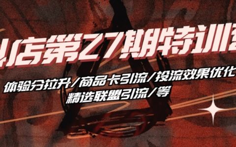 抖音小店特训营第27期：提升体验分策略、商品卡流量吸引、投资流效果改善、精选联盟推广方法全解析