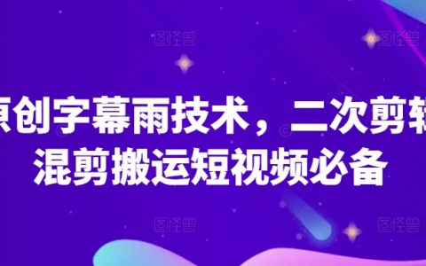 揭秘原创字幕雨技术:二次剪辑混剪,短视频搬运必备技巧!