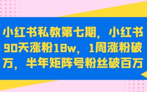 小红书私教第七期:90天内涨粉18万,1周涨粉过万,半年打造百万粉丝矩阵号【揭秘】