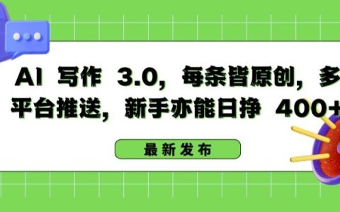 揭秘AI写作3.0：新手也能日挣400+，多平台推送，每条原创文章【独家揭秘】