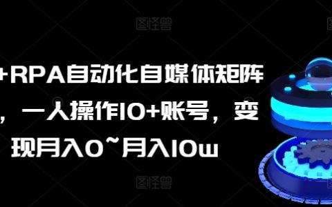 AI-RPA自媒体矩阵操作课:一人轻松管理10+账号,实现从0到月入10万的自媒体变现!