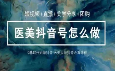 医美抖音短视频与直播全攻略：36堂网课掌握逻辑，学习美学分享与团购技巧