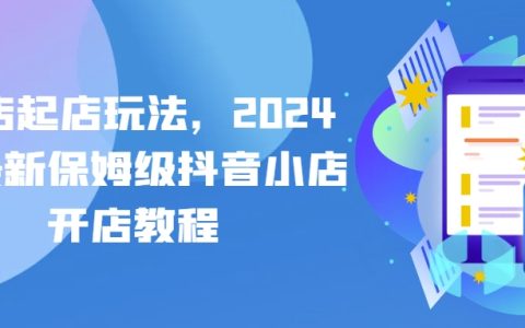 2024抖音小店创业指南：全新抖店起店策略，保姆级开店教程