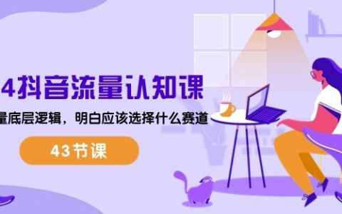 2024年抖音流量运营课程：深入解析流量底层逻辑，精准选择赛道技巧（含43节课）